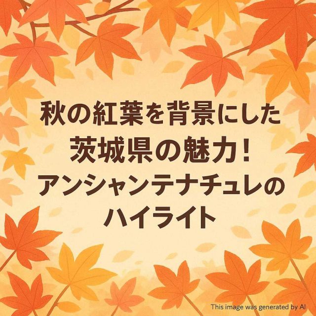 秋の紅葉を背景にした茨城県の魅力！アンシャンテナチュレのハイライト