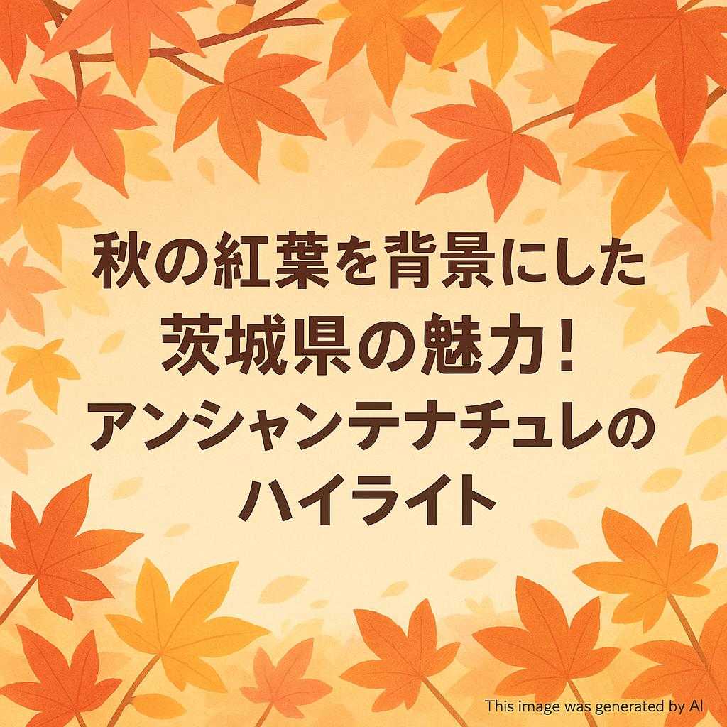秋の紅葉を背景にした茨城県の魅力！アンシャンテナチュレのハイライト